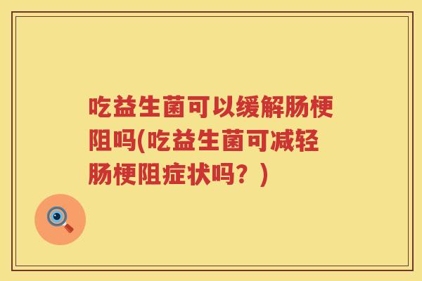 吃益生菌可以缓解肠梗阻吗(吃益生菌可减轻肠梗阻症状吗？)