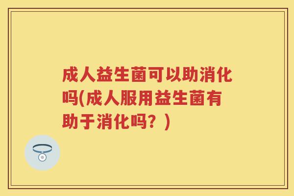 成人益生菌可以助消化吗(成人服用益生菌有助于消化吗？)