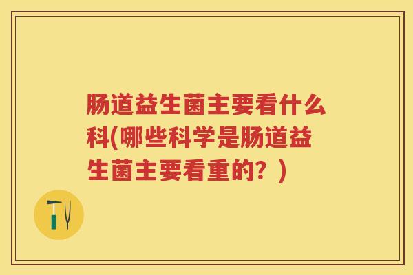 肠道益生菌主要看什么科(哪些科学是肠道益生菌主要看重的？)