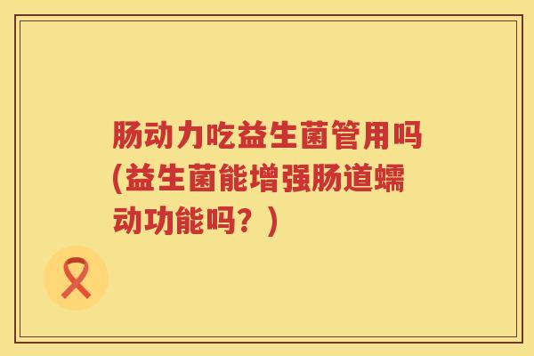 肠动力吃益生菌管用吗(益生菌能增强肠道蠕动功能吗?) 肠动力吃益生菌管用吗(益生菌能增强肠道蠕动功能吗?)
