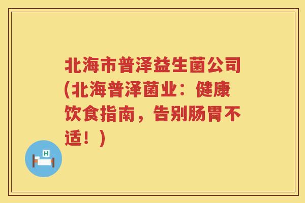 北海市普泽益生菌公司(北海普泽菌业：健康饮食指南，告别肠胃不适！)