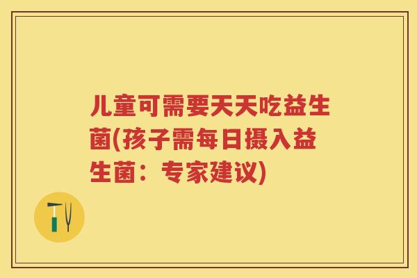 儿童可需要天天吃益生菌(孩子需每日摄入益生菌:专家建议) 儿童可需要天天吃益生菌(孩子需每日摄入益生菌:专家建议)