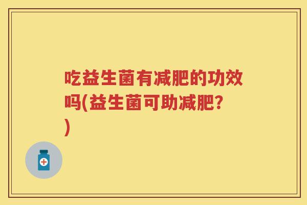 吃益生菌有的功效吗(益生菌可助？)