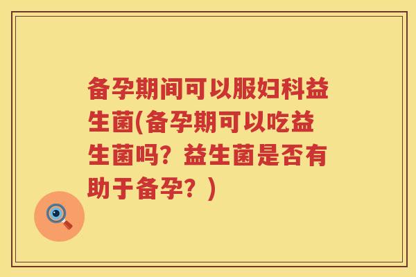 备孕期间可以服益生菌(备孕期可以吃益生菌吗?益生菌是否有助于备孕?) 备孕期间可以服益生菌(备孕期可以吃益生菌吗?益生菌是否有助于备孕?)
