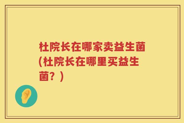 杜院长在哪家卖益生菌(杜院长在哪里买益生菌?) 杜院长在哪家卖益生菌(杜院长在哪里买益生菌?)