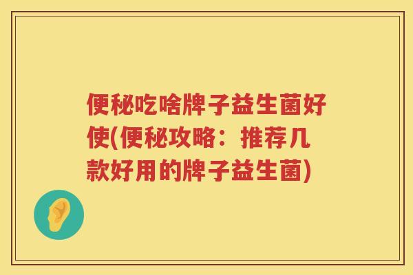 吃啥牌子益生菌好使(攻略:推荐几款好用的牌子益生菌) 吃啥牌子益生菌好使(攻略:推荐几款好用的牌子益生菌)
