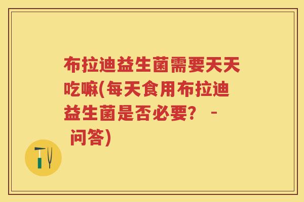 布拉迪益生菌需要天天吃嘛(每天食用布拉迪益生菌是否必要? - 问答) 布拉迪益生菌需要天天吃嘛(每天食用布拉迪益生菌是否必要? - 问答)