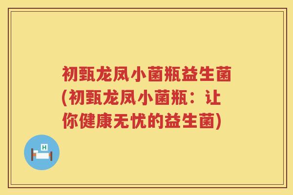 初甄龙凤小菌瓶益生菌(初甄龙凤小菌瓶：让你健康无忧的益生菌)