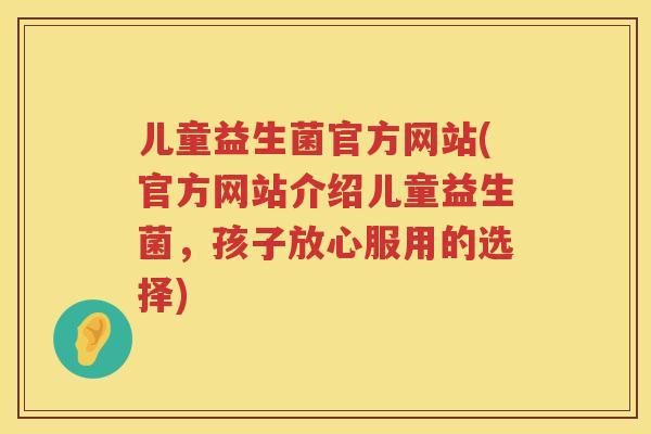 儿童益生菌官方网站(官方网站介绍儿童益生菌,孩子放心服用的选择) 儿童益生菌官方网站(官方网站介绍儿童益生菌,孩子放心服用的选择)