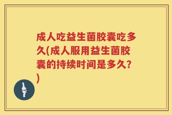 成人吃益生菌胶囊吃多久(成人服用益生菌胶囊的持续时间是多久?) 成人吃益生菌胶囊吃多久(成人服用益生菌胶囊的持续时间是多久?)