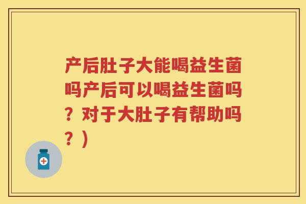 产后肚子大能喝益生菌吗产后可以喝益生菌吗？对于大肚子有帮助吗？)