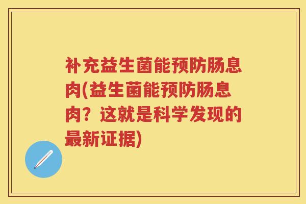 补充益生菌能肠息肉(益生菌能肠息肉?这就是科学发现的新证据) 补充益生菌能肠息肉(益生菌能肠息肉?这就是科学发现的新证据)