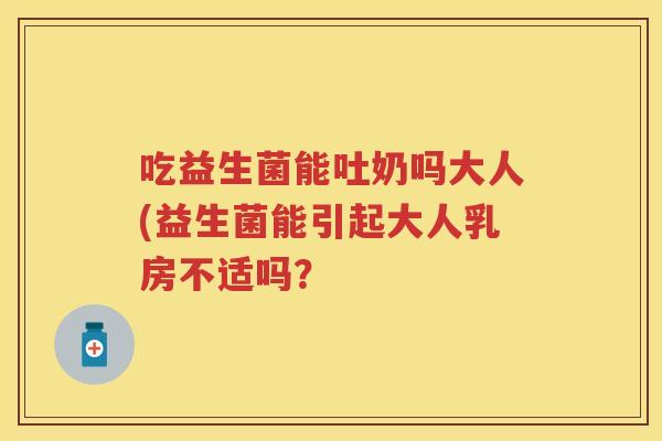吃益生菌能吐奶吗大人(益生菌能引起大人乳房不适吗? 吃益生菌能吐奶吗大人(益生菌能引起大人乳房不适吗?