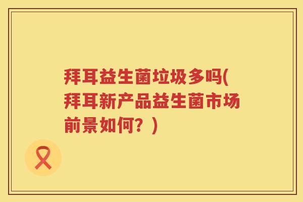 拜耳益生菌垃圾多吗(拜耳新产品益生菌市场前景如何？)