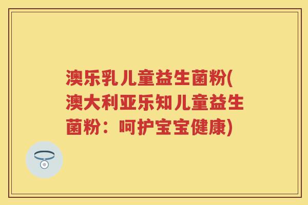 澳乐乳儿童益生菌粉(澳大利亚乐知儿童益生菌粉：呵护宝宝健康)