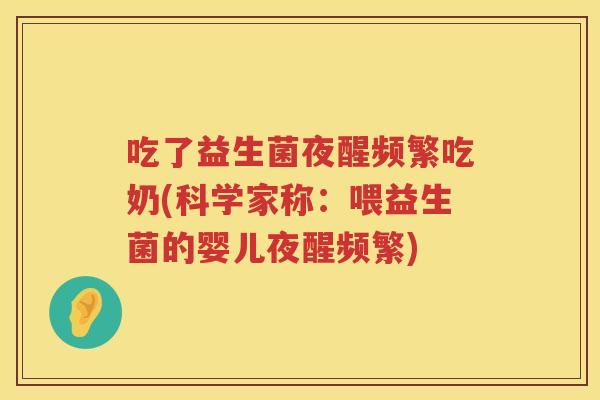 吃了益生菌夜醒频繁吃奶(科学家称:喂益生菌的婴儿夜醒频繁) 吃了益生菌夜醒频繁吃奶(科学家称:喂益生菌的婴儿夜醒频繁)