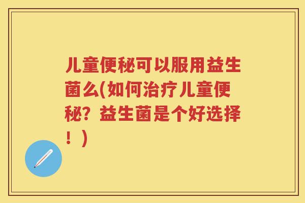 儿童可以服用益生菌么(如何儿童?益生菌是个好选择!) 儿童可以服用益生菌么(如何儿童?益生菌是个好选择!)
