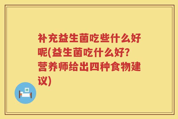 补充益生菌吃些什么好呢(益生菌吃什么好?营养师给出四种食物建议) 补充益生菌吃些什么好呢(益生菌吃什么好?营养师给出四种食物建议)