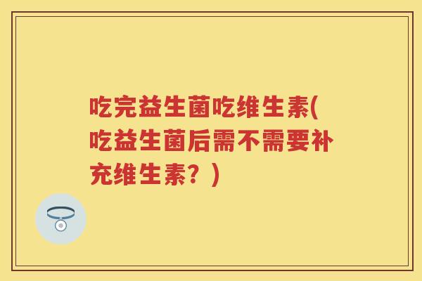 吃完益生菌吃维生素(吃益生菌后需不需要补充维生素?) 吃完益生菌吃维生素(吃益生菌后需不需要补充维生素?)