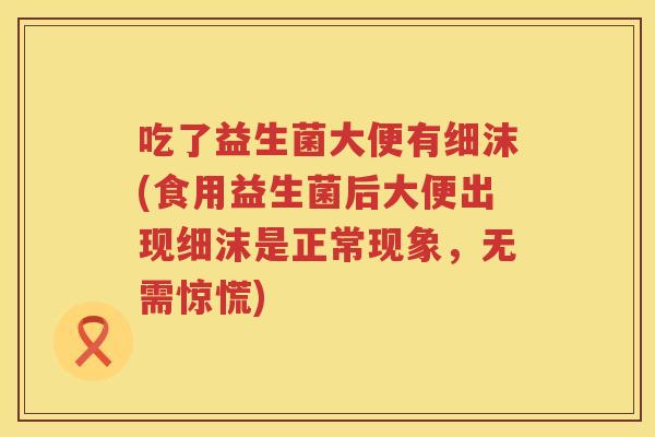 吃了益生菌大便有细沫(食用益生菌后大便出现细沫是正常现象，无需惊慌)