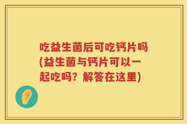 吃益生菌后可吃钙片吗(益生菌与钙片可以一起吃吗?解答在这里) 吃益生菌后可吃钙片吗(益生菌与钙片可以一起吃吗?解答在这里)