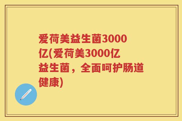 爱荷美益生菌3000亿(爱荷美3000亿益生菌,全面呵护肠道健康) 爱荷美益生菌3000亿(爱荷美3000亿益生菌,全面呵护肠道健康)