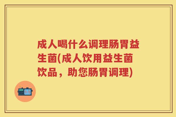 成人喝什么调理肠胃益生菌(成人饮用益生菌饮品,助您肠胃调理) 成人喝什么调理肠胃益生菌(成人饮用益生菌饮品,助您肠胃调理)