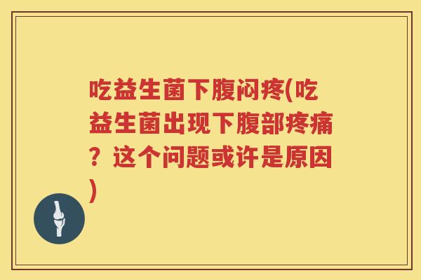 吃益生菌下腹闷疼(吃益生菌出现下腹部?这个问题或许是原因) 吃益生菌下腹闷疼(吃益生菌出现下腹部?这个问题或许是原因)