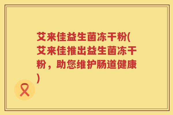 艾来佳益生菌冻干粉(艾来佳推出益生菌冻干粉,助您维护肠道健康) 艾来佳益生菌冻干粉(艾来佳推出益生菌冻干粉,助您维护肠道健康)