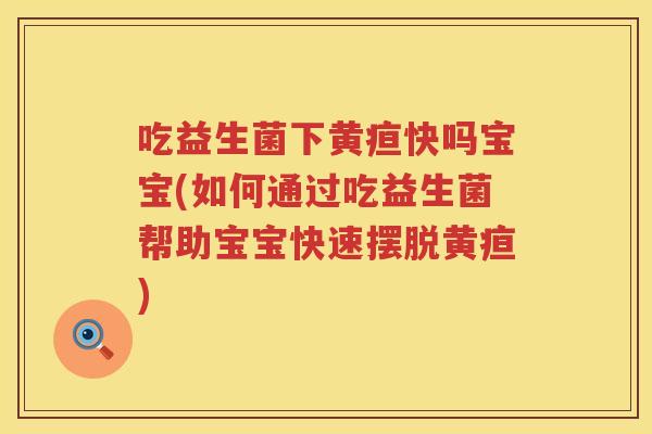 吃益生菌下黄疸快吗宝宝(如何通过吃益生菌帮助宝宝快速摆脱黄疸) 吃益生菌下黄疸快吗宝宝(如何通过吃益生菌帮助宝宝快速摆脱黄疸)