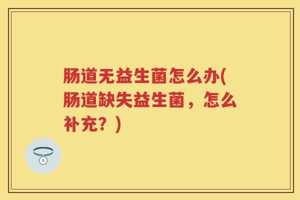 肠道无益生菌怎么办(肠道缺失益生菌，怎么补充？)