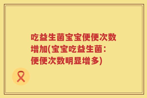 吃益生菌宝宝便便次数增加(宝宝吃益生菌:便便次数明显增多) 吃益生菌宝宝便便次数增加(宝宝吃益生菌:便便次数明显增多)