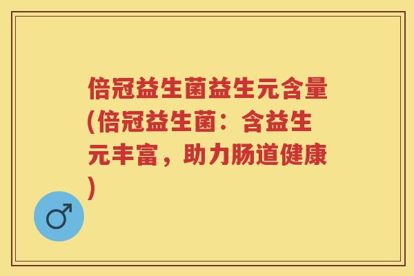 倍冠益生菌益生元含量(倍冠益生菌：含益生元丰富，助力肠道健康)