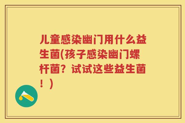 儿童幽门用什么益生菌(孩子幽门螺杆菌？试试这些益生菌！)