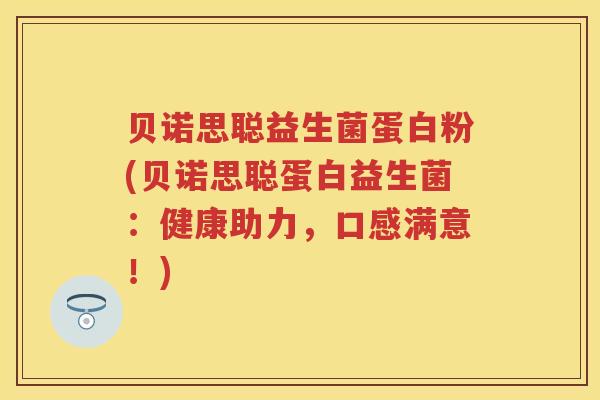 贝诺思聪益生菌蛋白粉(贝诺思聪蛋白益生菌:健康助力,口感满意!) 贝诺思聪益生菌蛋白粉(贝诺思聪蛋白益生菌:健康助力,口感满意!)