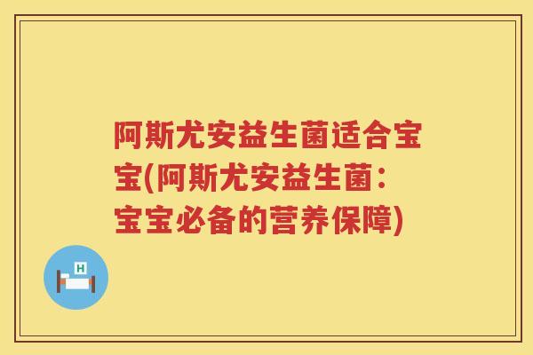 阿斯尤安益生菌适合宝宝(阿斯尤安益生菌:宝宝必备的营养保障) 阿斯尤安益生菌适合宝宝(阿斯尤安益生菌:宝宝必备的营养保障)