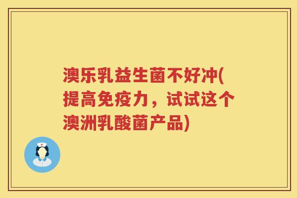 澳乐乳益生菌不好冲(提高力,试试这个澳洲乳酸菌产品) 澳乐乳益生菌不好冲(提高力,试试这个澳洲乳酸菌产品)