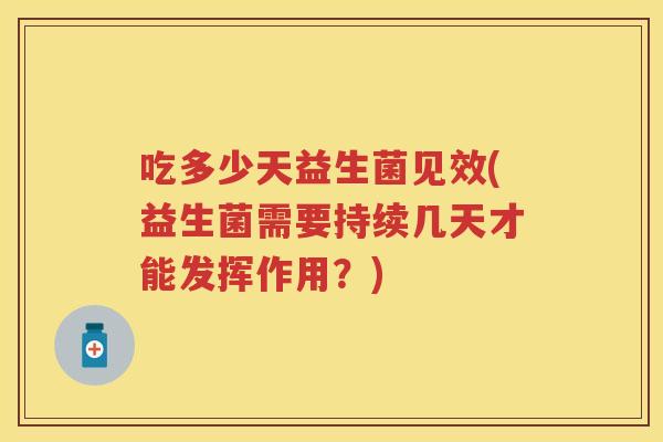 吃多少天益生菌见效(益生菌需要持续几天才能发挥作用?) 吃多少天益生菌见效(益生菌需要持续几天才能发挥作用?)