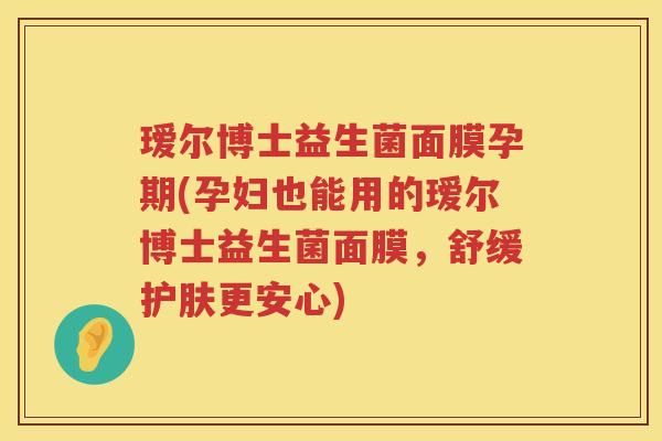 瑷尔博士益生菌面膜孕期(孕妇也能用的瑷尔博士益生菌面膜,舒缓护肤更安心) 瑷尔博士益生菌面膜孕期(孕妇也能用的瑷尔博士益生菌面膜,舒缓护肤更安心)