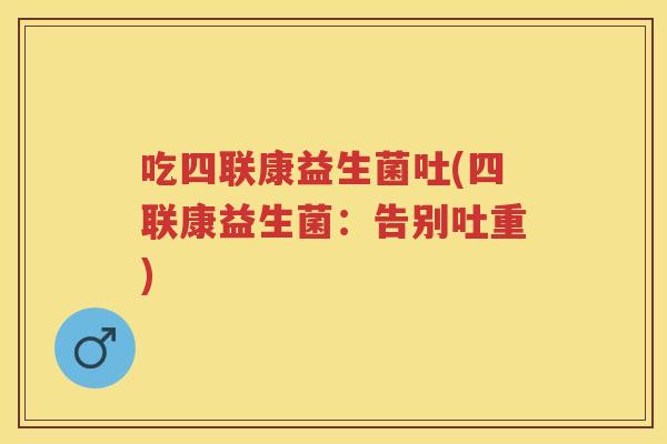 吃四联康益生菌吐(四联康益生菌：告别吐重)