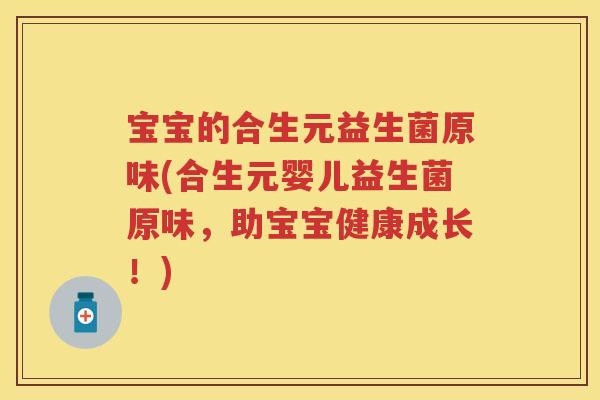 宝宝的合生元益生菌原味(合生元婴儿益生菌原味,助宝宝健康成长!) 宝宝的合生元益生菌原味(合生元婴儿益生菌原味,助宝宝健康成长!)