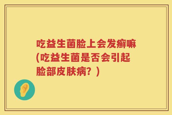 吃益生菌脸上会发癣嘛(吃益生菌是否会引起脸部？)