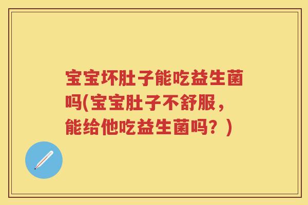 宝宝坏肚子能吃益生菌吗(宝宝肚子不舒服,能给他吃益生菌吗?) 宝宝坏肚子能吃益生菌吗(宝宝肚子不舒服,能给他吃益生菌吗?)