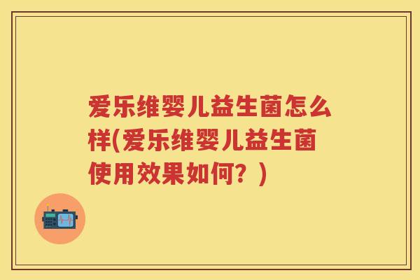 爱乐维婴儿益生菌怎么样(爱乐维婴儿益生菌使用效果如何?) 爱乐维婴儿益生菌怎么样(爱乐维婴儿益生菌使用效果如何?)