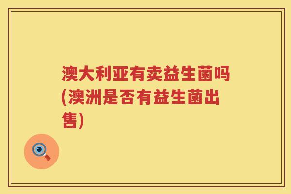 澳大利亚有卖益生菌吗(澳洲是否有益生菌出售) 澳大利亚有卖益生菌吗(澳洲是否有益生菌出售)