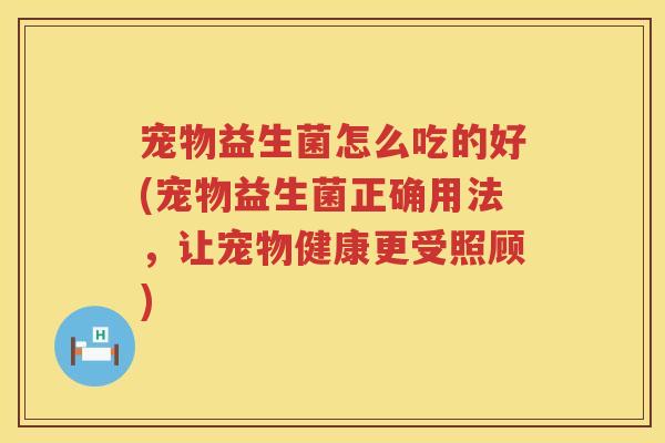 宠物益生菌怎么吃的好(宠物益生菌正确用法,让宠物健康更受照顾) 宠物益生菌怎么吃的好(宠物益生菌正确用法,让宠物健康更受照顾)