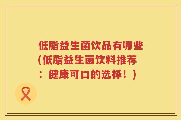 低脂益生菌饮品有哪些(低脂益生菌饮料推荐：健康可口的选择！)