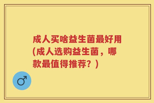 成人买啥益生菌好用(成人选购益生菌,哪款值得推荐?) 成人买啥益生菌好用(成人选购益生菌,哪款值得推荐?)