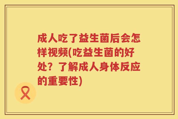 成人吃了益生菌后会怎样视频(吃益生菌的好处？了解成人身体反应的重要性)