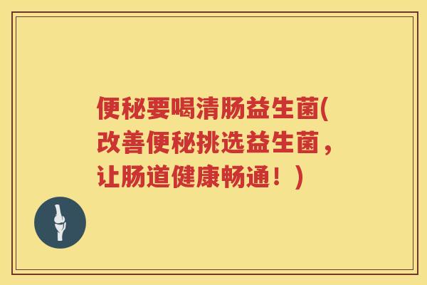要喝清肠益生菌(改善挑选益生菌,让肠道健康畅通!) 要喝清肠益生菌(改善挑选益生菌,让肠道健康畅通!)